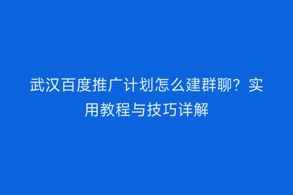 武汉百度推广计划怎么建群聊？实用教程与技巧详解