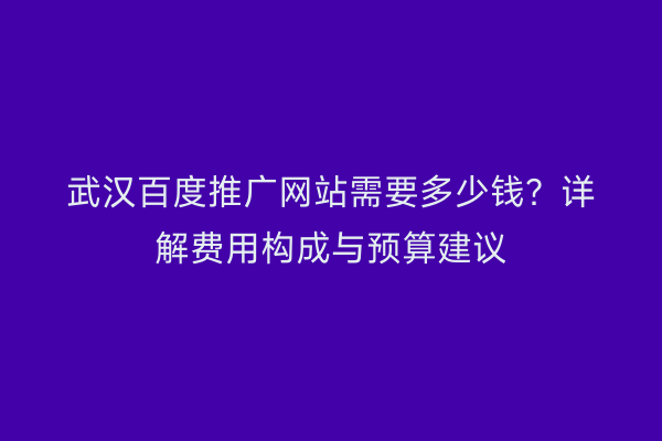 武汉百度推广网站需要多少钱？详解费用构成与预算建议
