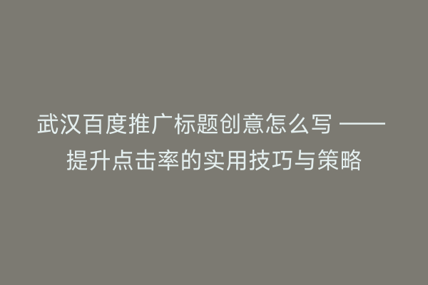 武汉百度推广标题创意怎么写 —— 提升点击率的实用技巧与策略