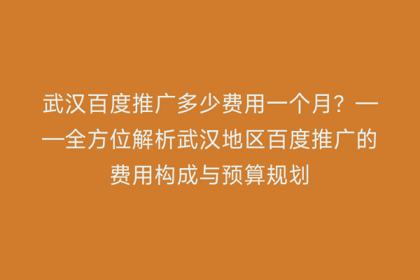 武汉百度推广多少费用一个月？——全方位解析武汉地区百度推广的费用构成与预算规划