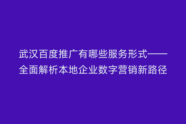 武汉百度推广有哪些服务形式——全面解析本地企业数字营销新路径