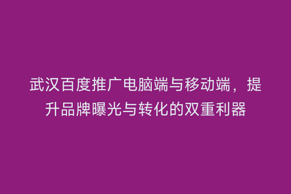 武汉百度推广电脑端与移动端，提升品牌曝光与转化的双重利器