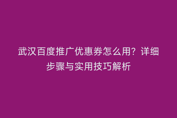 武汉百度推广优惠券怎么用？详细步骤与实用技巧解析
