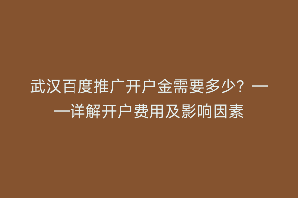 武汉百度推广开户金需要多少？——详解开户费用及影响因素