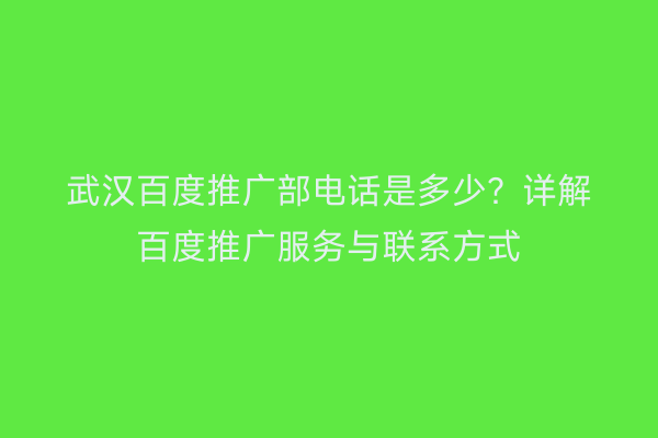 武汉百度推广部电话是多少？详解百度推广服务与联系方式