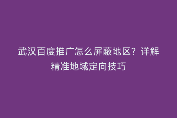 武汉百度推广怎么屏蔽地区？详解精准地域定向技巧