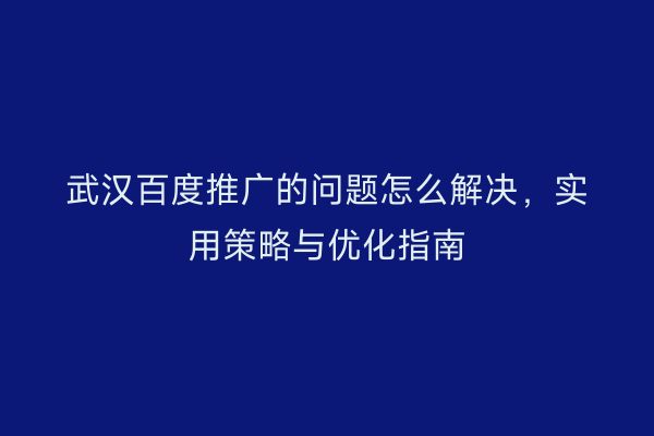 武汉百度推广的问题怎么解决，实用策略与优化指南