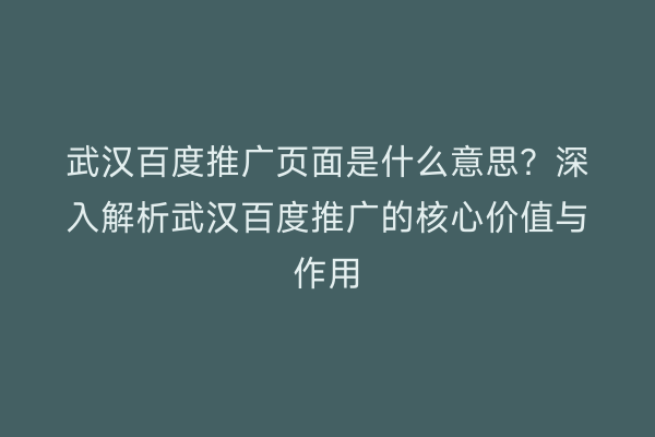 武汉百度推广页面是什么意思？深入解析武汉百度推广的核心价值与作用