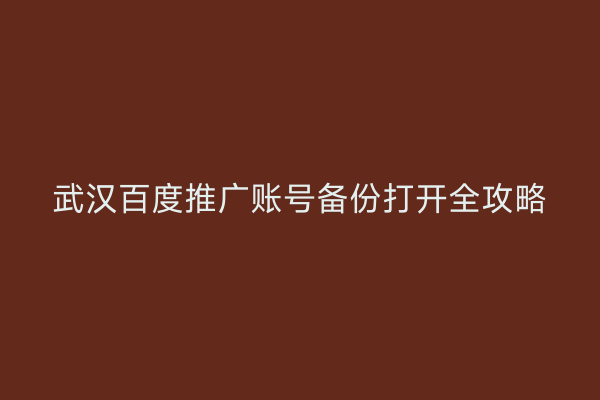 武汉百度推广账号备份打开全攻略