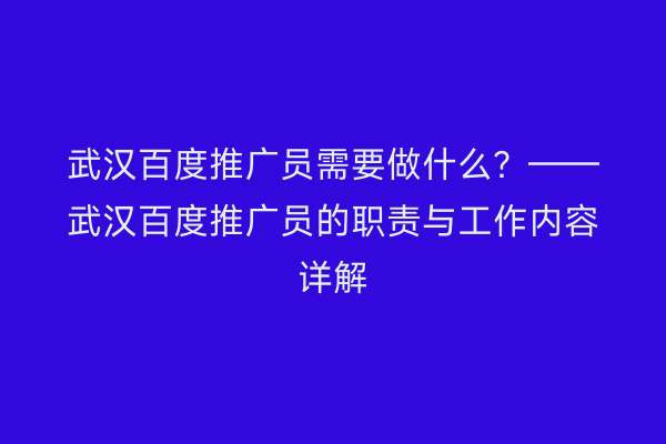 武汉百度推广员需要做什么？——武汉百度推广员的职责与工作内容详解