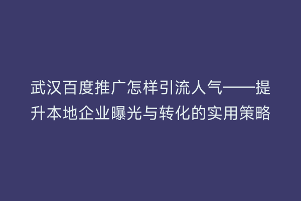 武汉百度推广怎样引流人气——提升本地企业曝光与转化的实用策略