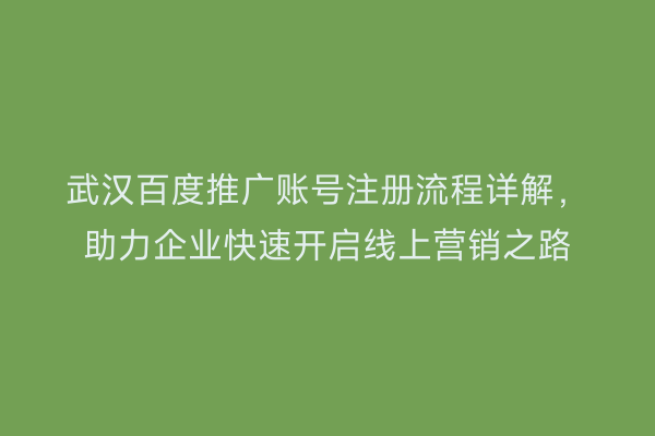 武汉百度推广账号注册流程详解，助力企业快速开启线上营销之路