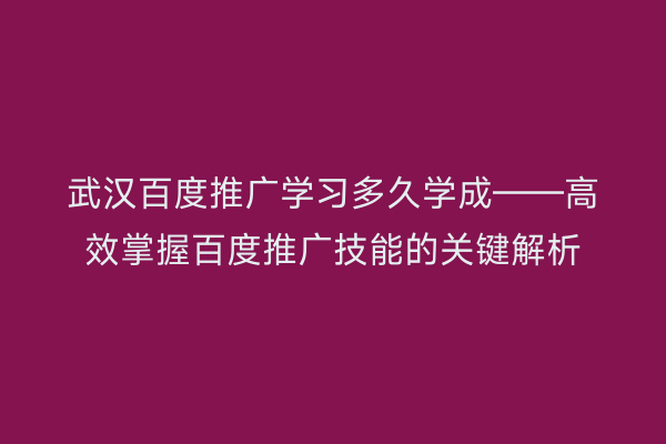 武汉百度推广学习多久学成——高效掌握百度推广技能的关键解析