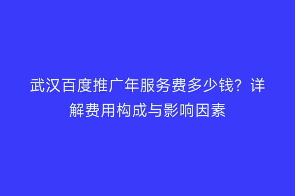 武汉百度推广年服务费多少钱？详解费用构成与影响因素