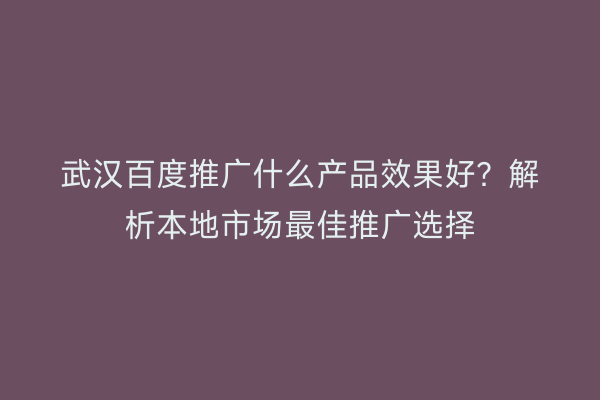 武汉百度推广什么产品效果好？解析本地市场最佳推广选择
