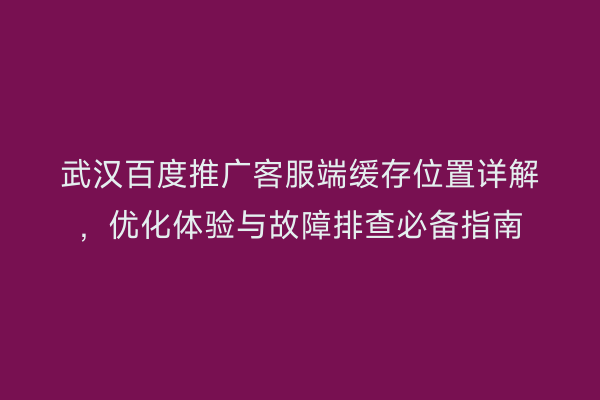 武汉百度推广客服端缓存位置详解，优化体验与故障排查必备指南