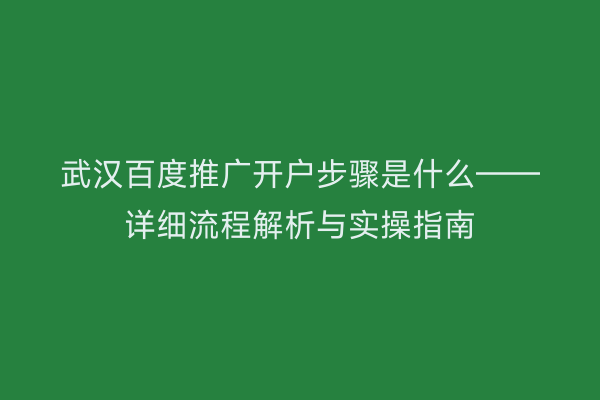 武汉百度推广开户步骤是什么——详细流程解析与实操指南