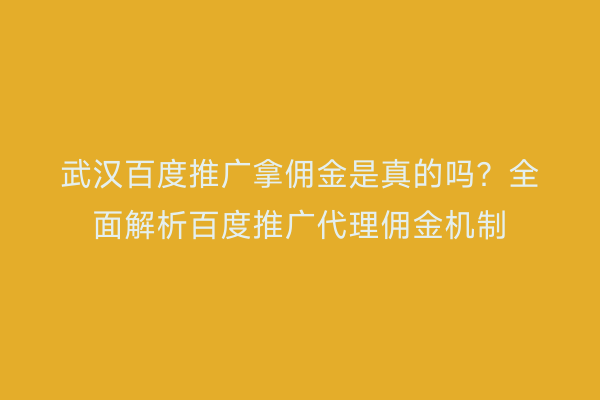 武汉百度推广拿佣金是真的吗？全面解析百度推广代理佣金机制