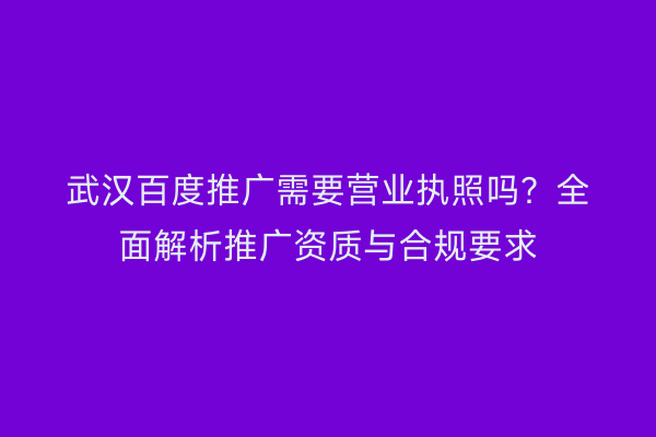 武汉百度推广需要营业执照吗？全面解析推广资质与合规要求