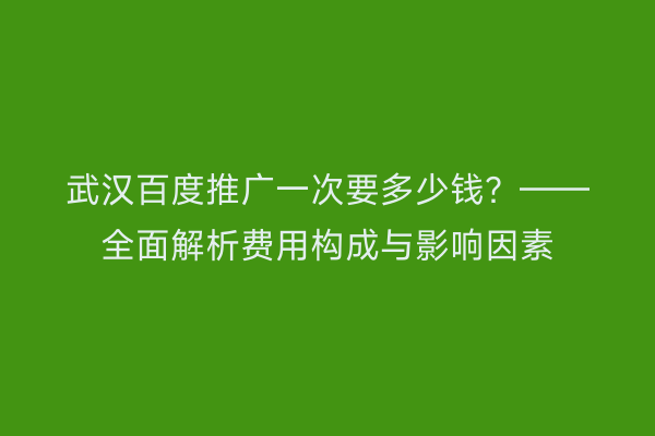 武汉百度推广一次要多少钱？——全面解析费用构成与影响因素