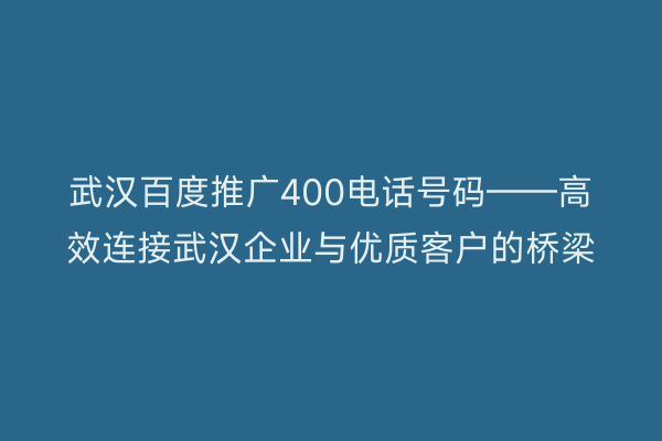 武汉百度推广400电话号码——高效连接武汉企业与优质客户的桥梁