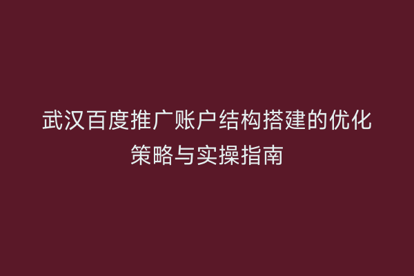 武汉百度推广账户结构搭建的优化策略与实操指南