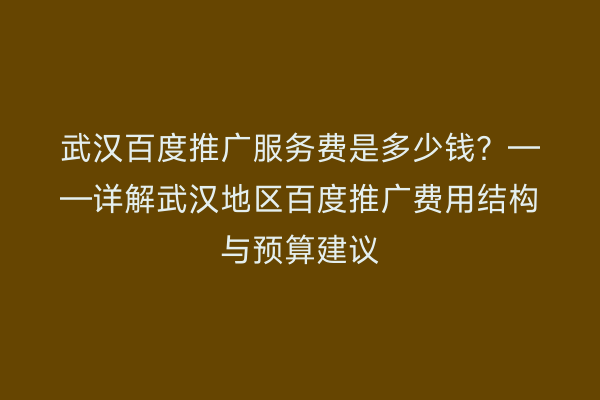 武汉百度推广服务费是多少钱？——详解武汉地区百度推广费用结构与预算建议