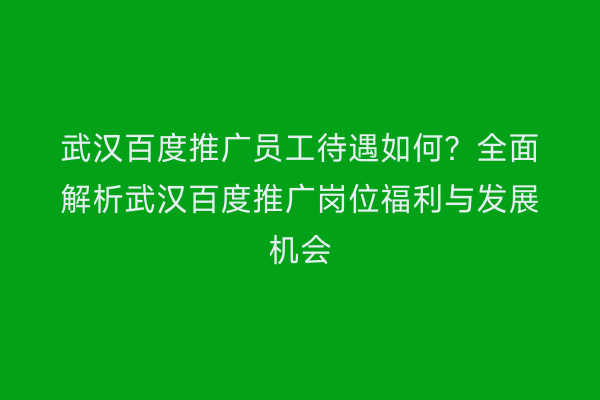武汉百度推广员工待遇如何？全面解析武汉百度推广岗位福利与发展机会