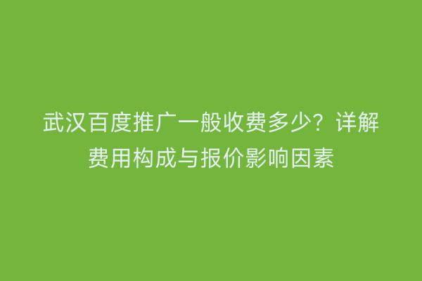 武汉百度推广一般收费多少？详解费用构成与报价影响因素