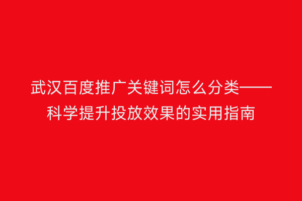 武汉百度推广关键词怎么分类——科学提升投放效果的实用指南