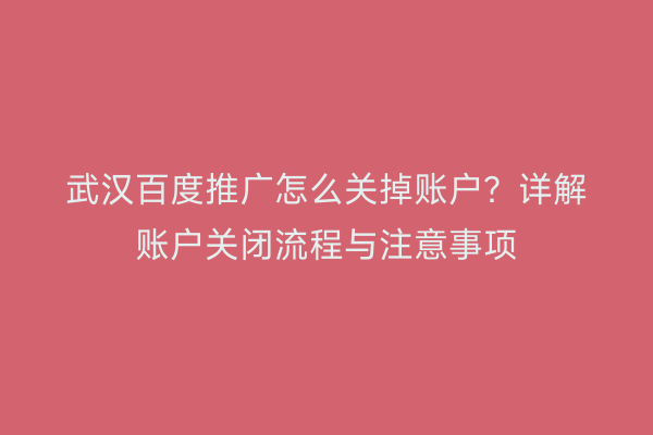 武汉百度推广怎么关掉账户？详解账户关闭流程与注意事项