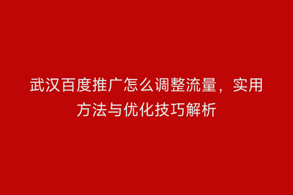 武汉百度推广怎么调整流量，实用方法与优化技巧解析