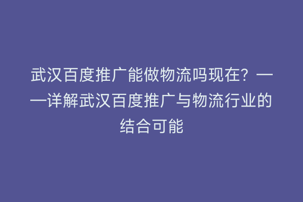 武汉百度推广能做物流吗现在？——详解武汉百度推广与物流行业的结合可能
