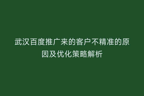 武汉百度推广来的客户不精准的原因及优化策略解析