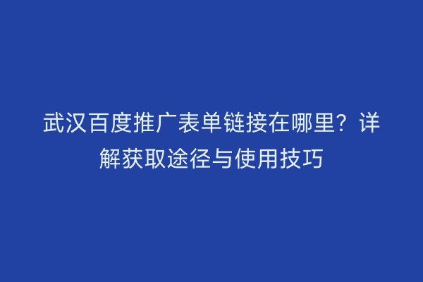 武汉百度推广表单链接在哪里？详解获取途径与使用技巧