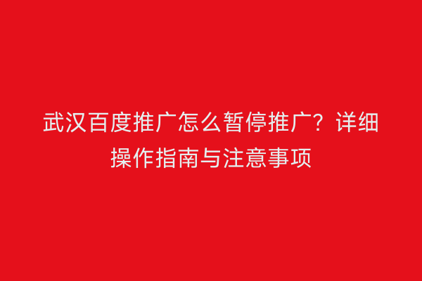 武汉百度推广怎么暂停推广？详细操作指南与注意事项