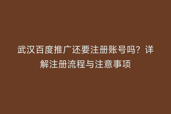武汉百度推广还要注册账号吗？详解注册流程与注意事项