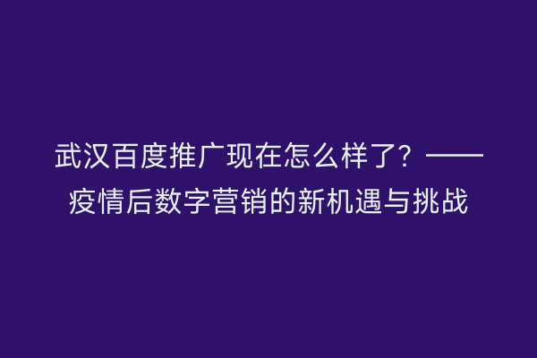 武汉百度推广现在怎么样了？——疫情后数字营销的新机遇与挑战