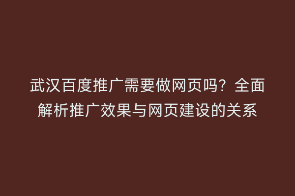 武汉百度推广需要做网页吗？全面解析推广效果与网页建设的关系