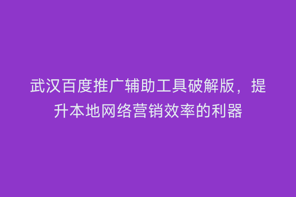 武汉百度推广辅助工具破解版，提升本地网络营销效率的利器