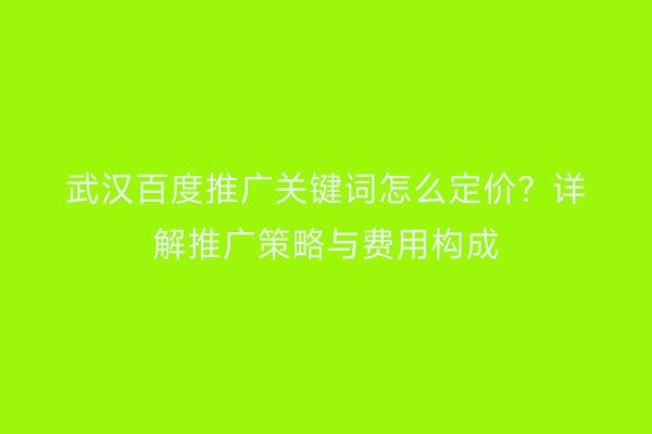 武汉百度推广关键词怎么定价？详解推广策略与费用构成