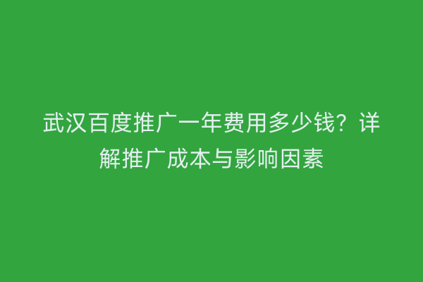 武汉百度推广一年费用多少钱？详解推广成本与影响因素