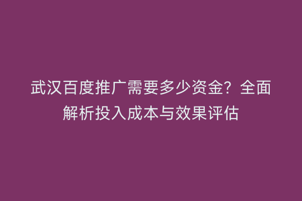 武汉百度推广需要多少资金？全面解析投入成本与效果评估