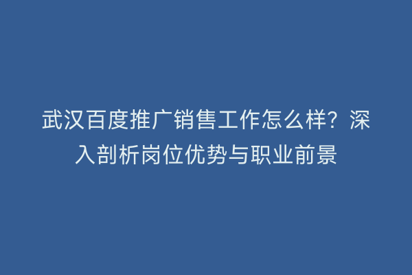 武汉百度推广销售工作怎么样？深入剖析岗位优势与职业前景