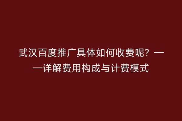 武汉百度推广具体如何收费呢？——详解费用构成与计费模式