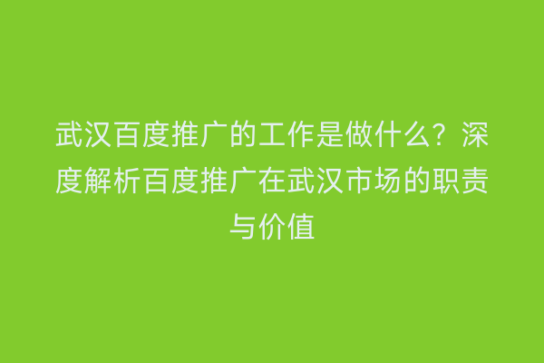 武汉百度推广的工作是做什么？深度解析百度推广在武汉市场的职责与价值