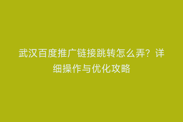 武汉百度推广链接跳转怎么弄？详细操作与优化攻略