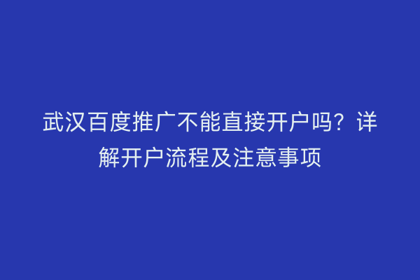 武汉百度推广不能直接开户吗？详解开户流程及注意事项