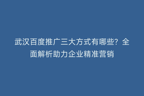 武汉百度推广三大方式有哪些？全面解析助力企业精准营销