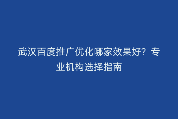 武汉百度推广优化哪家效果好？专业机构选择指南